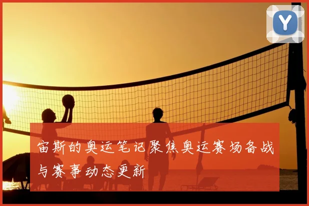 宙斯的奥运笔记聚焦奥运赛场备战与赛事动态更新