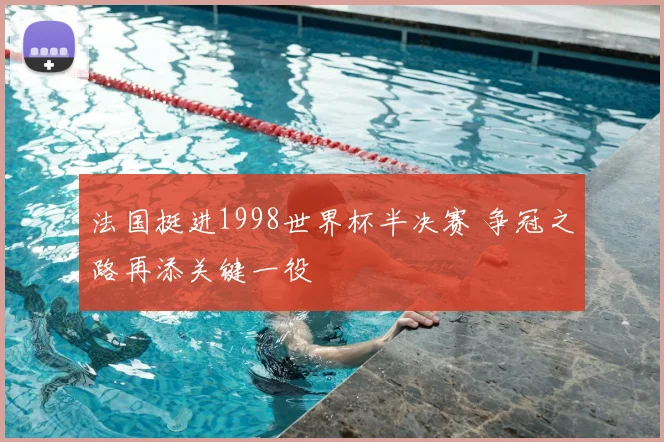 法国挺进1998世界杯半决赛 争冠之路再添关键一役