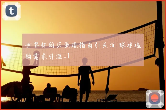 世界杯购买渠道指南引关注 球迷选购需求升温_1