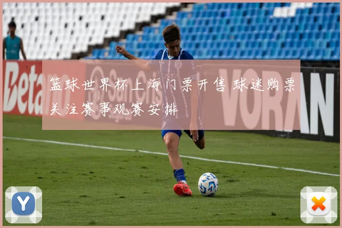 篮球世界杯上海门票开售 球迷购票关注赛事观赛安排