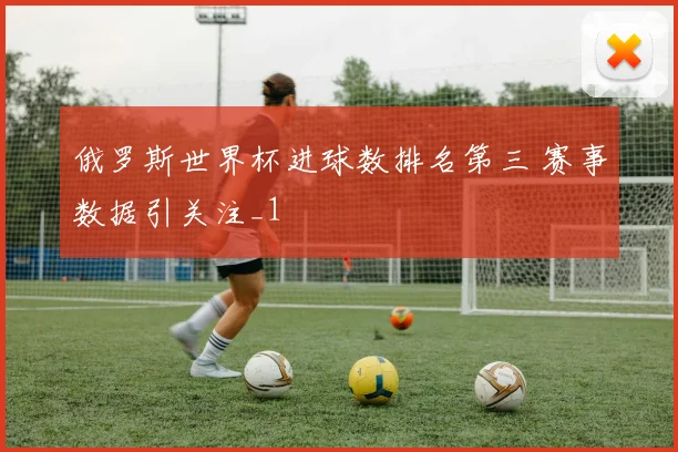 俄罗斯世界杯进球数排名第三 赛事数据引关注_1