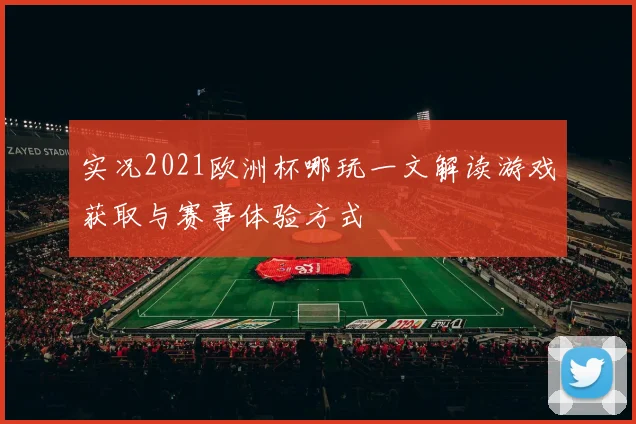 实况2021欧洲杯哪玩一文解读游戏获取与赛事体验方式