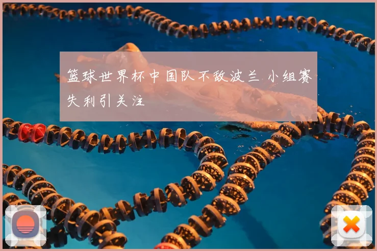 篮球世界杯中国队不敌波兰 小组赛失利引关注