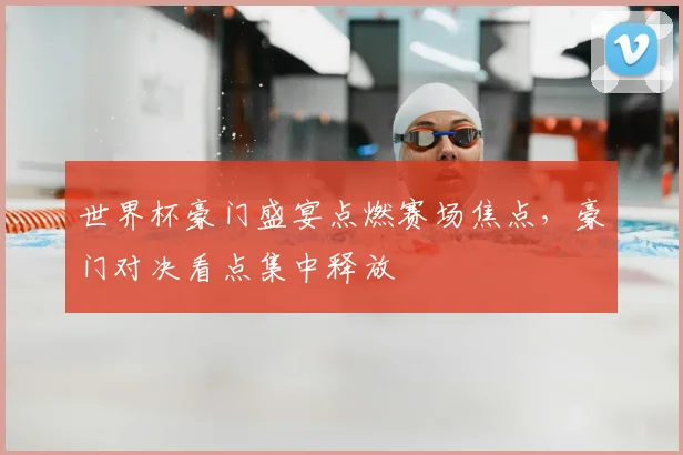 世界杯豪门盛宴点燃赛场焦点,豪门对决看点集中释放